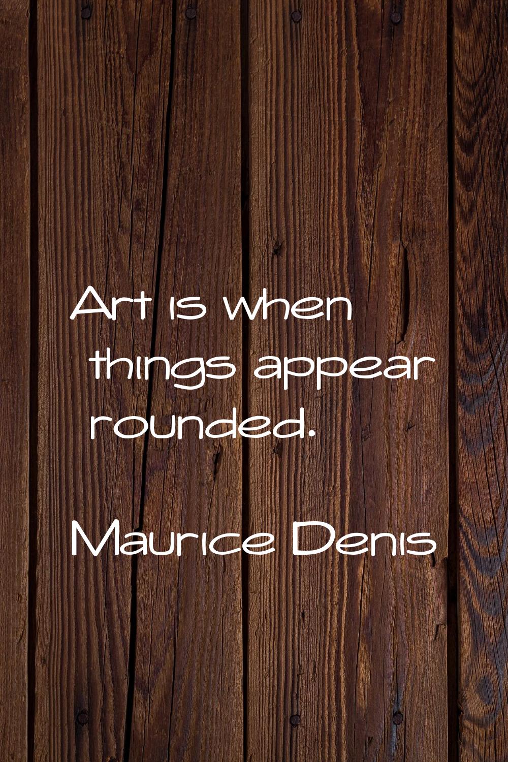 Art is when things appear rounded.