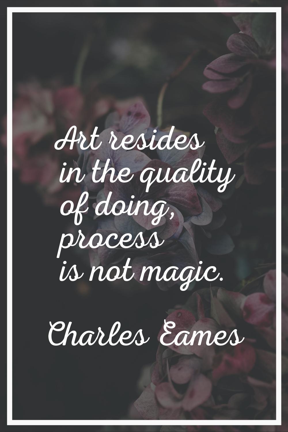 Art resides in the quality of doing, process is not magic.