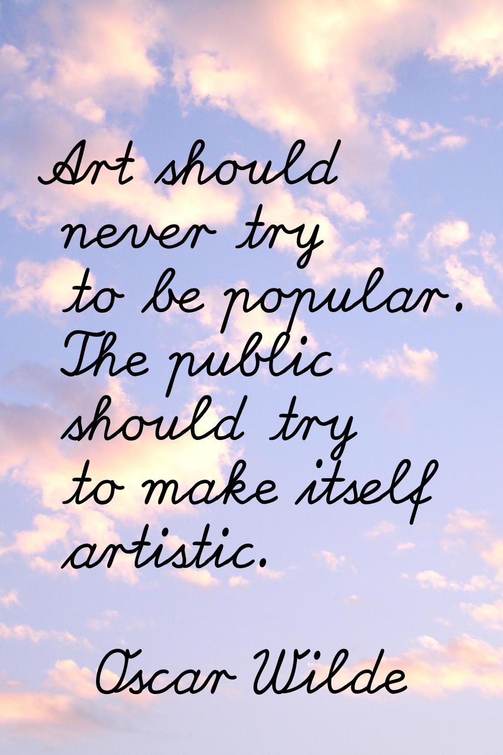 Art should never try to be popular. The public should try to make itself artistic.