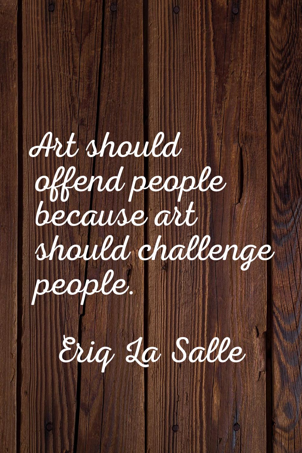Art should offend people because art should challenge people.