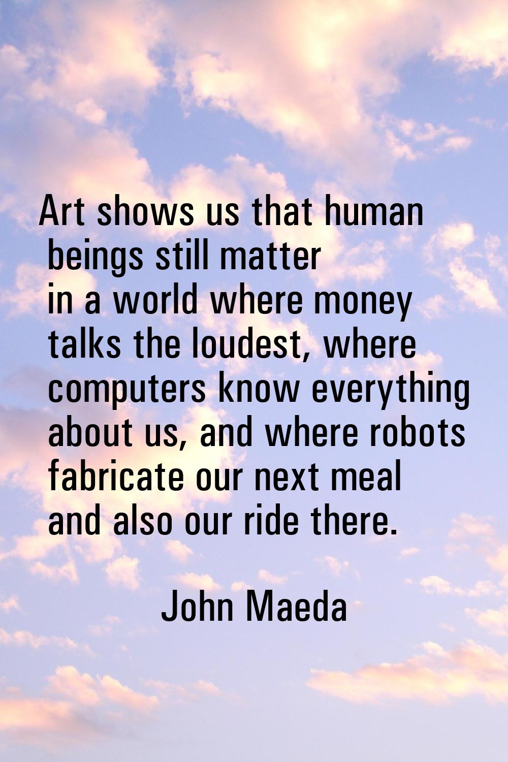 Art shows us that human beings still matter in a world where money talks the loudest, where compute