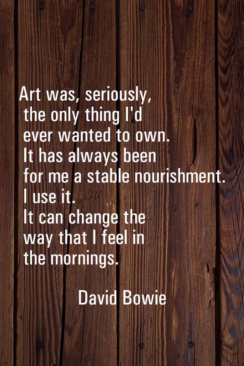 Art was, seriously, the only thing I'd ever wanted to own. It has always been for me a stable nouri