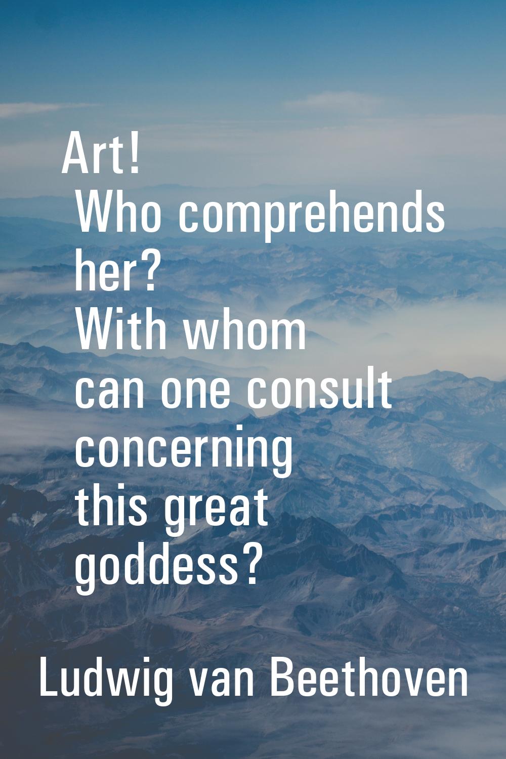 Art! Who comprehends her? With whom can one consult concerning this great goddess?