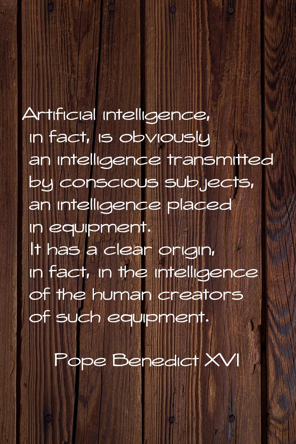 Artificial intelligence, in fact, is obviously an intelligence transmitted by conscious subjects, a