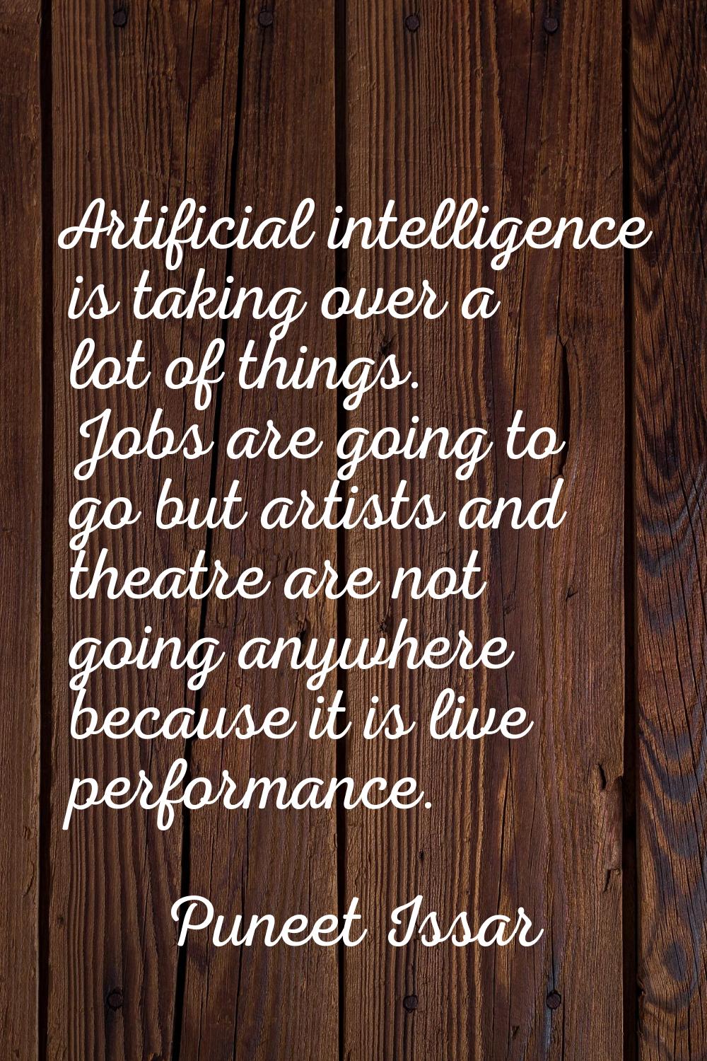 Artificial intelligence is taking over a lot of things. Jobs are going to go but artists and theatr