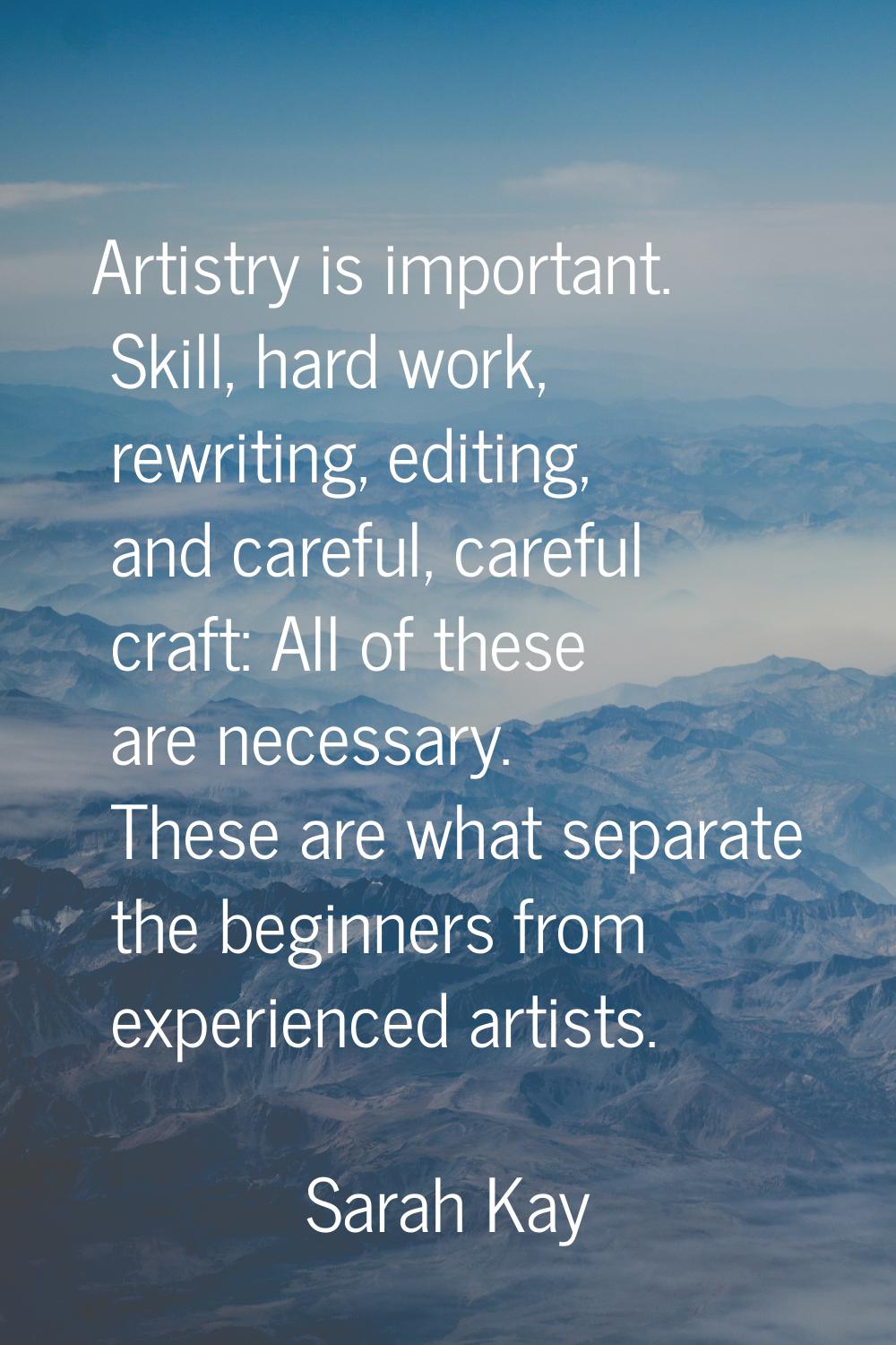 Artistry is important. Skill, hard work, rewriting, editing, and careful, careful craft: All of the