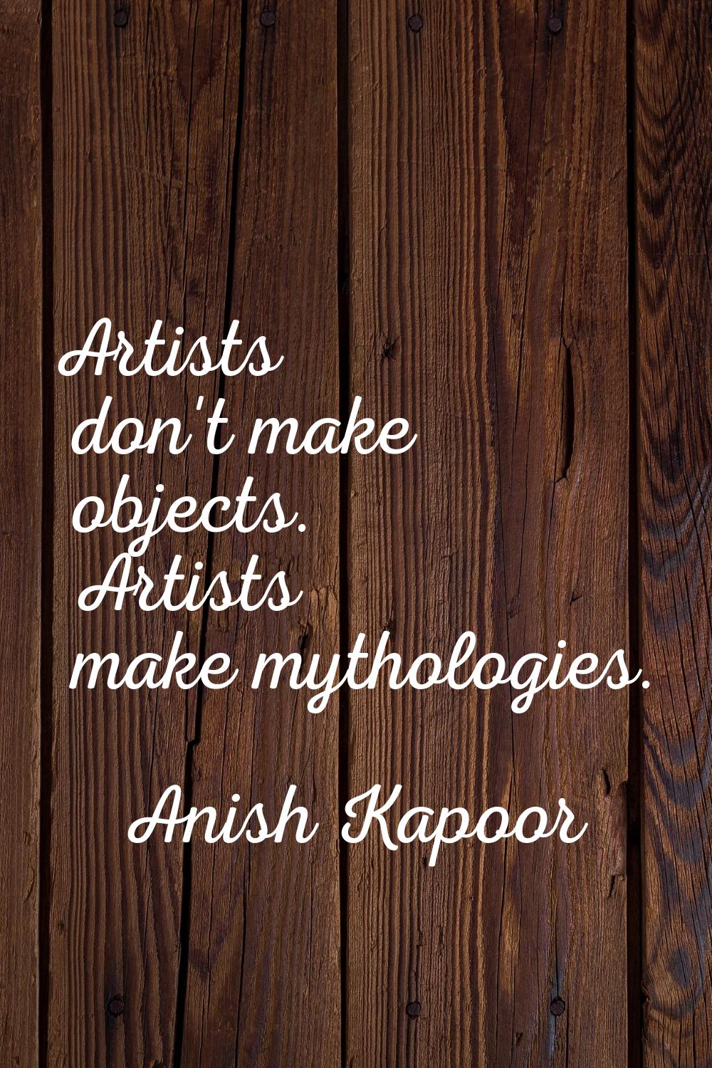 Artists don't make objects. Artists make mythologies.