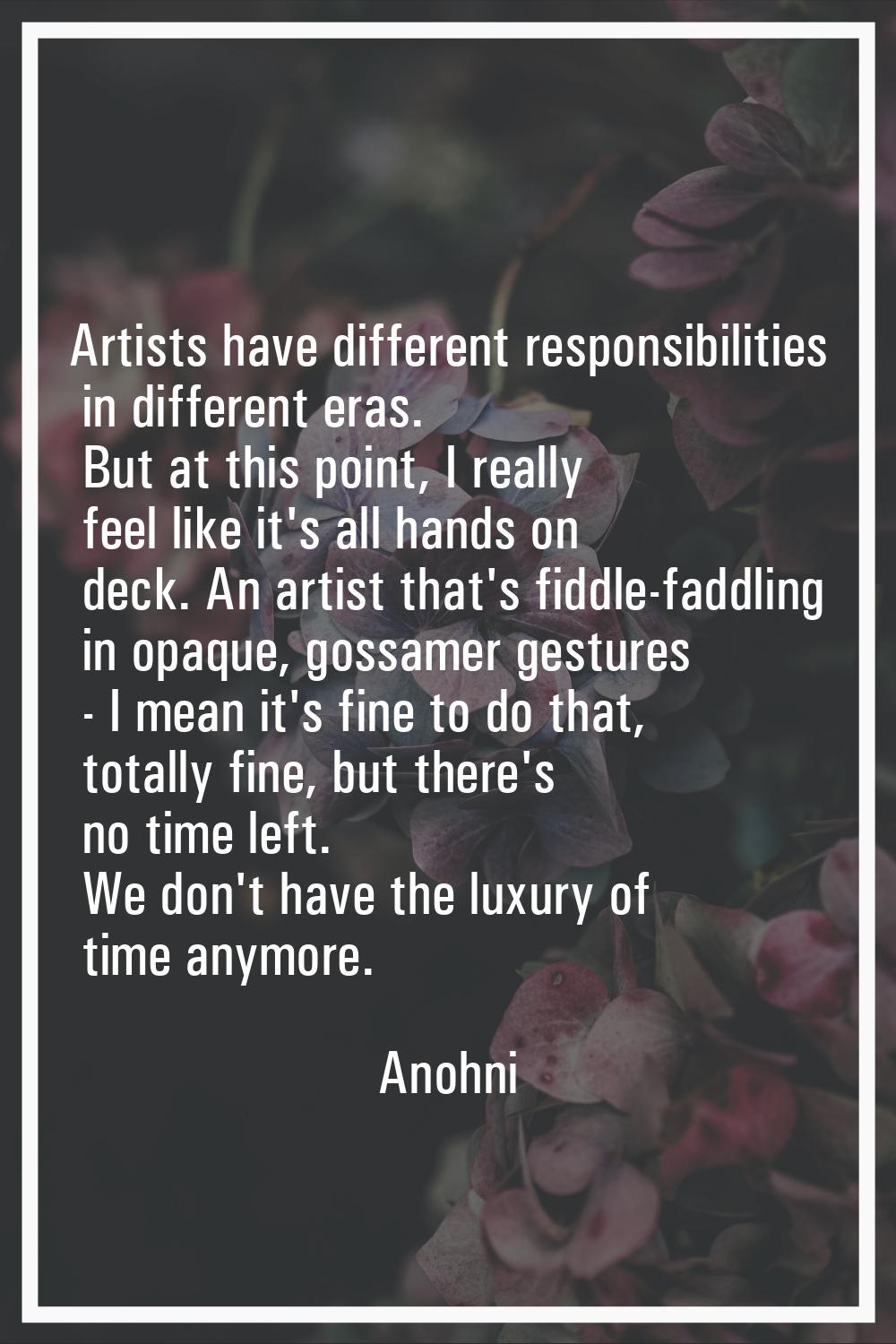 Artists have different responsibilities in different eras. But at this point, I really feel like it