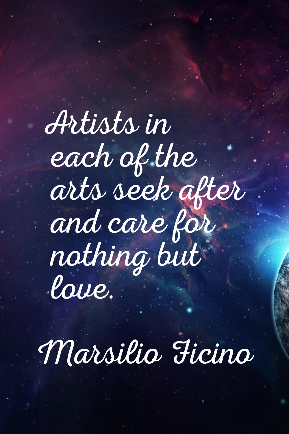 Artists in each of the arts seek after and care for nothing but love.