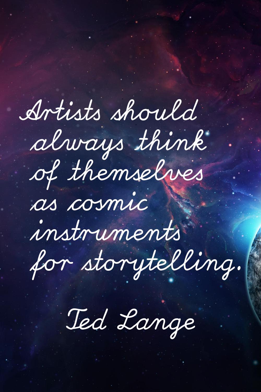 Artists should always think of themselves as cosmic instruments for storytelling.