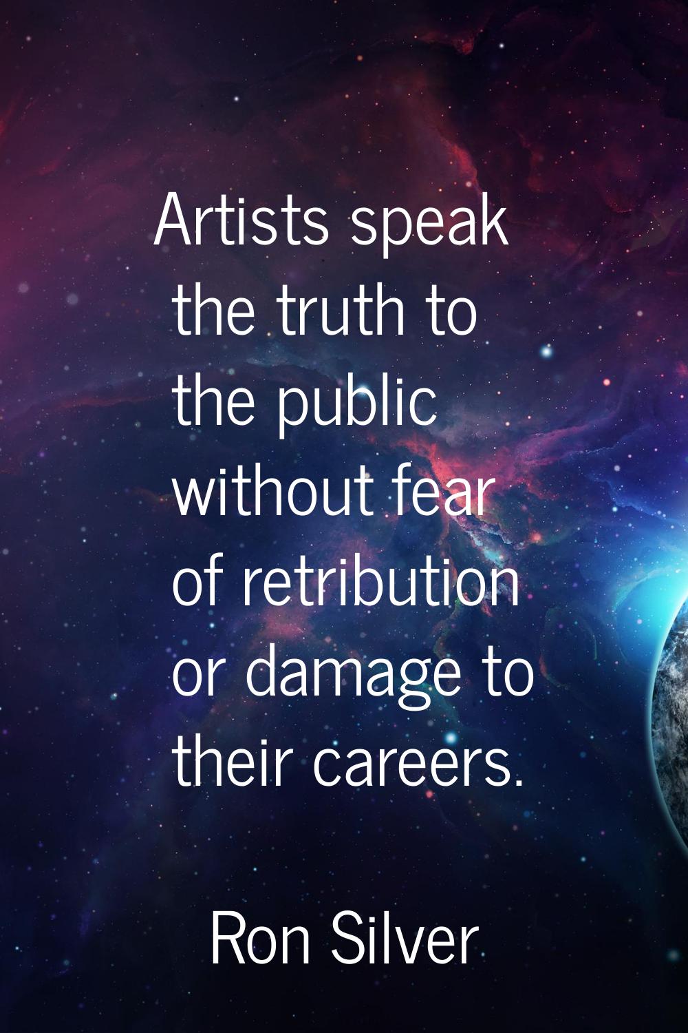 Artists speak the truth to the public without fear of retribution or damage to their careers.