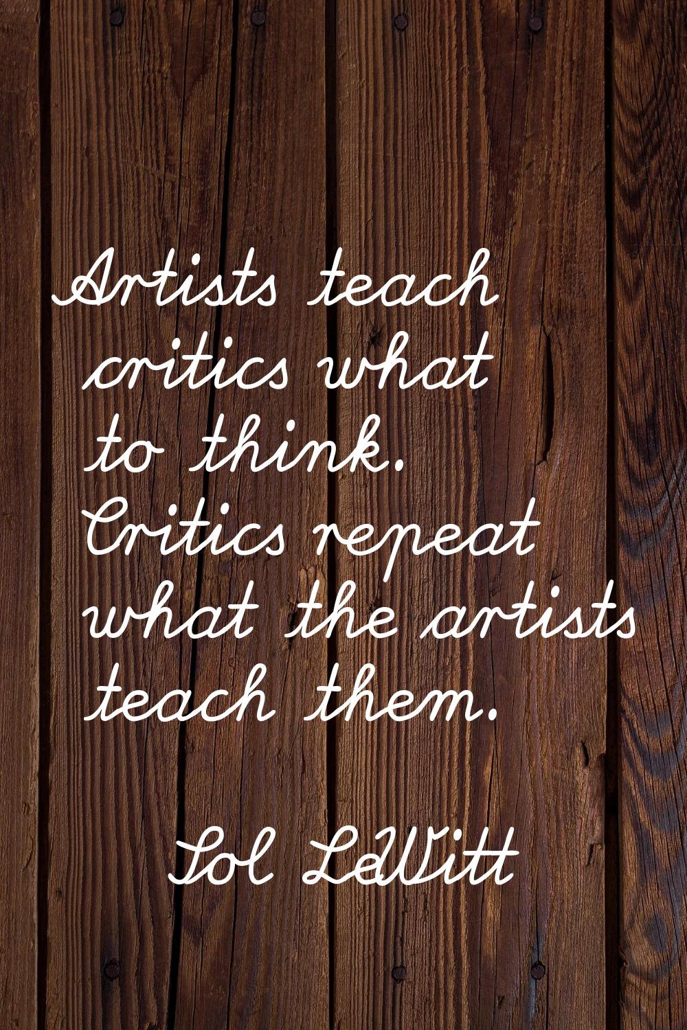 Artists teach critics what to think. Critics repeat what the artists teach them.