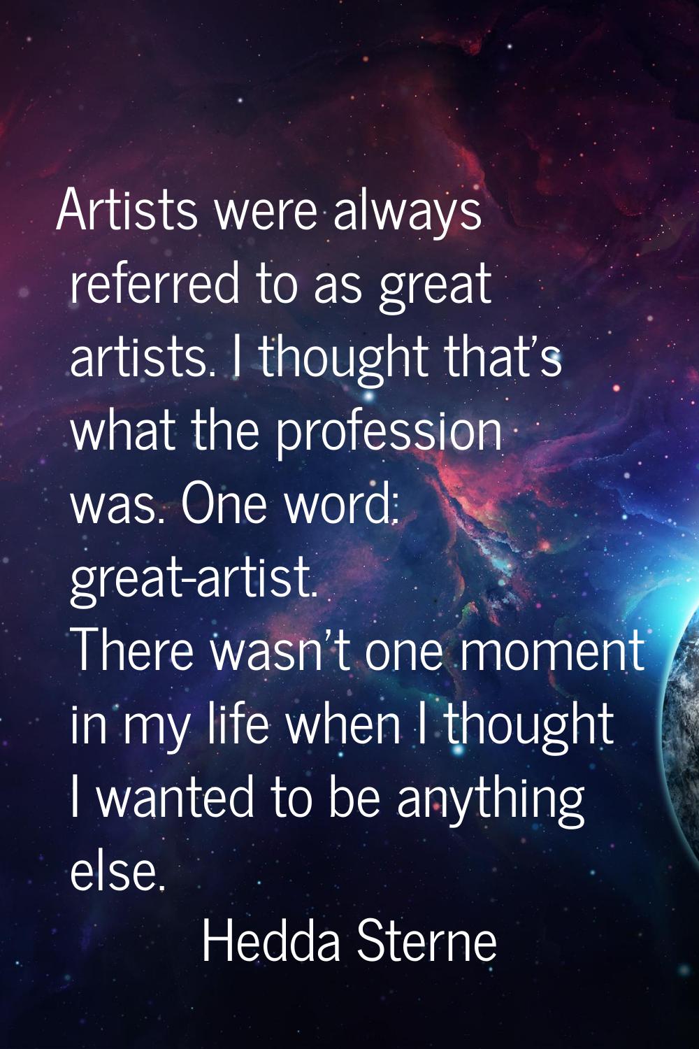 Artists were always referred to as great artists. I thought that's what the profession was. One wor