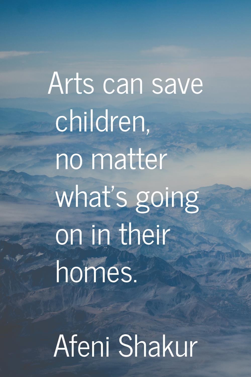 Arts can save children, no matter what's going on in their homes.