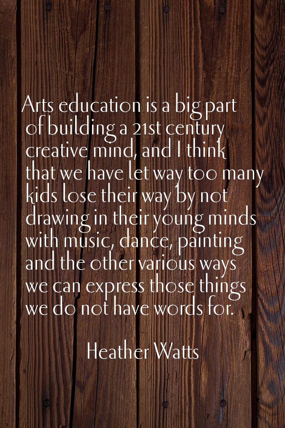 Arts education is a big part of building a 21st century creative mind, and I think that we have let