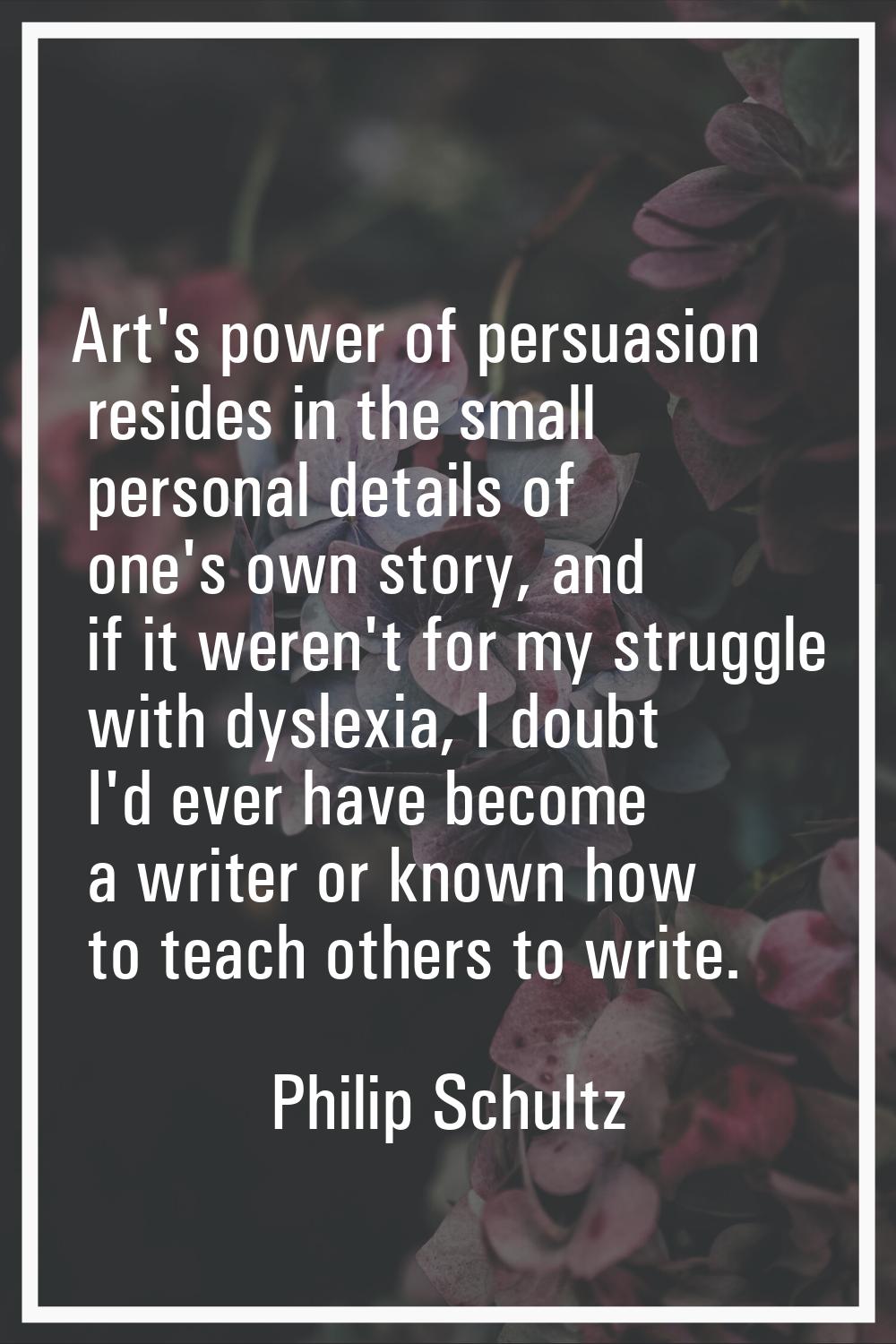 Art's power of persuasion resides in the small personal details of one's own story, and if it weren