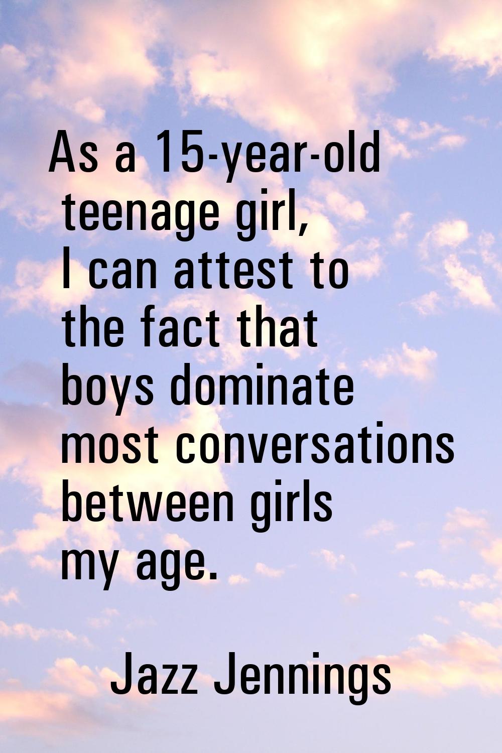 As a 15-year-old teenage girl, I can attest to the fact that boys dominate most conversations betwe