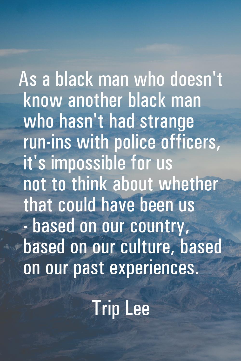As a black man who doesn't know another black man who hasn't had strange run-ins with police office