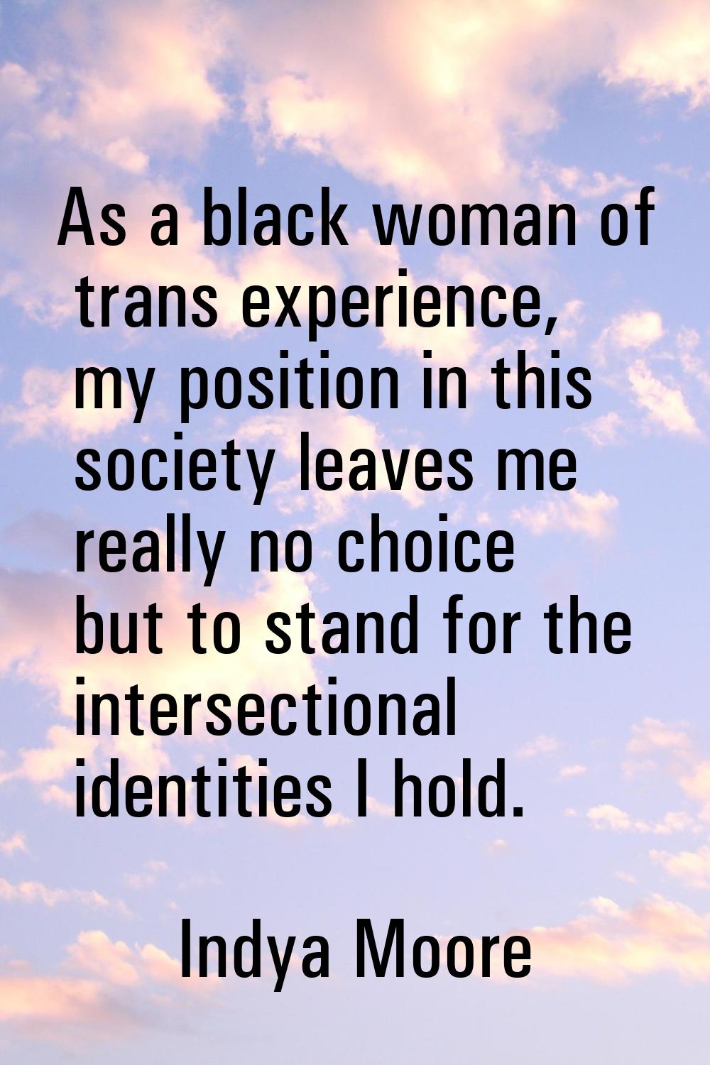 As a black woman of trans experience, my position in this society leaves me really no choice but to