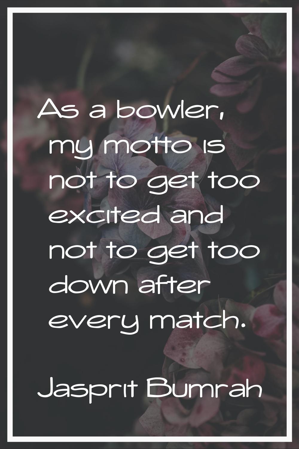 As a bowler, my motto is not to get too excited and not to get too down after every match.