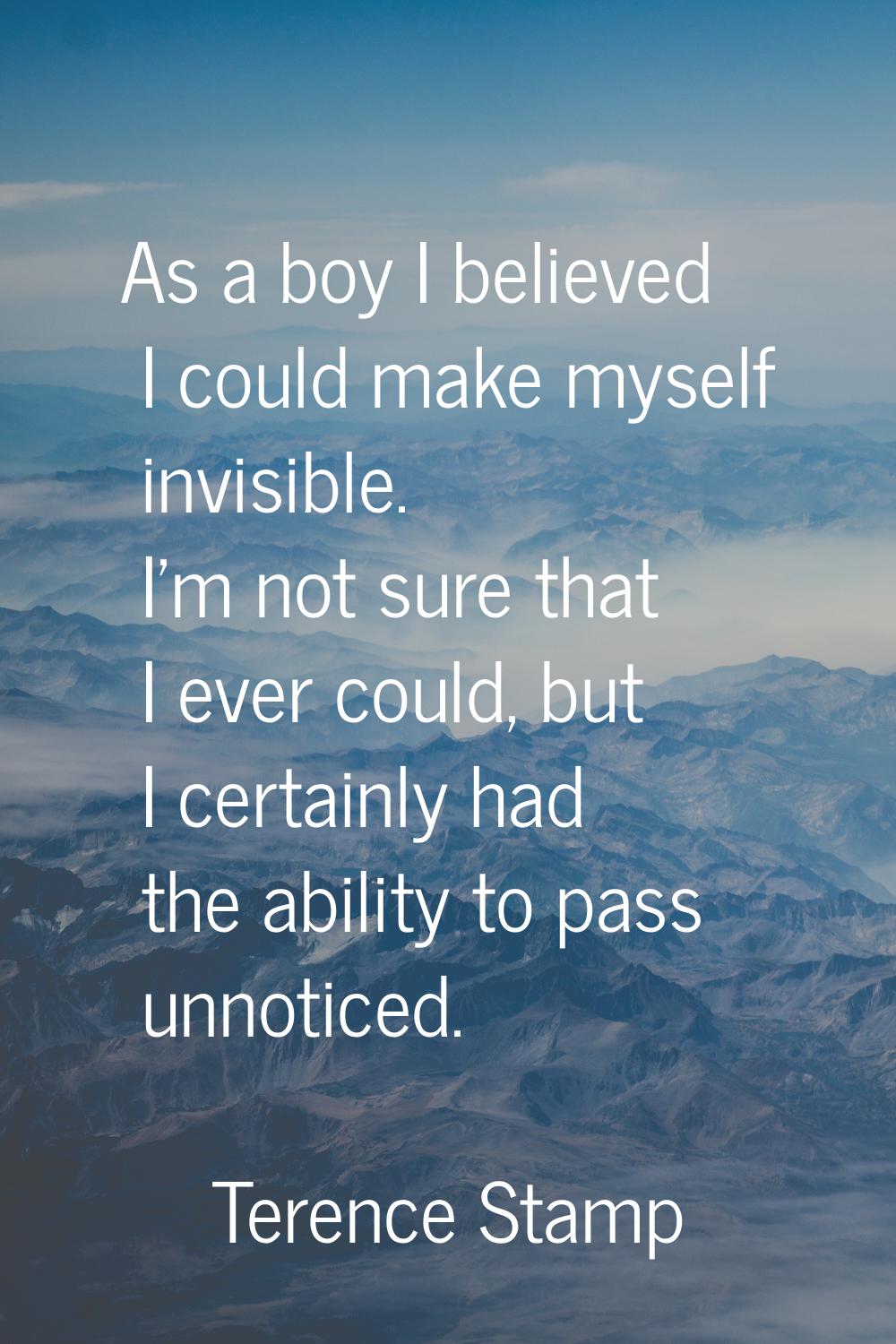 As a boy I believed I could make myself invisible. I'm not sure that I ever could, but I certainly 