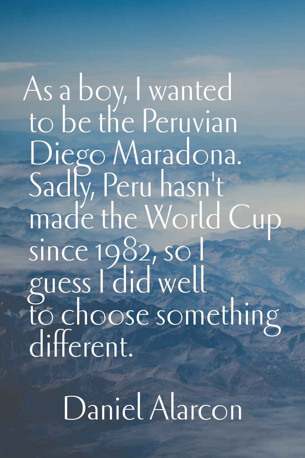 As a boy, I wanted to be the Peruvian Diego Maradona. Sadly, Peru hasn't made the World Cup since 1