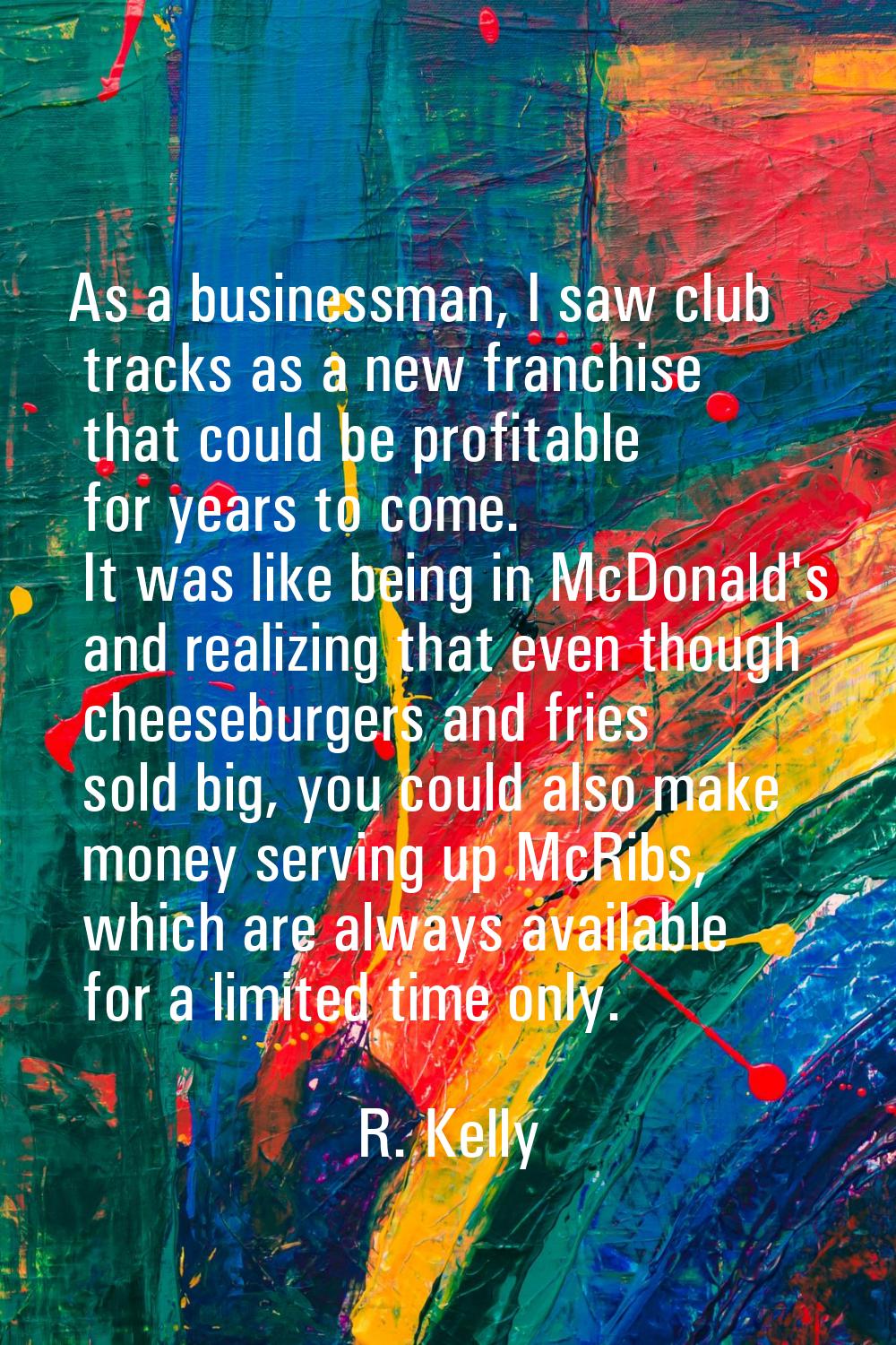 As a businessman, I saw club tracks as a new franchise that could be profitable for years to come. 