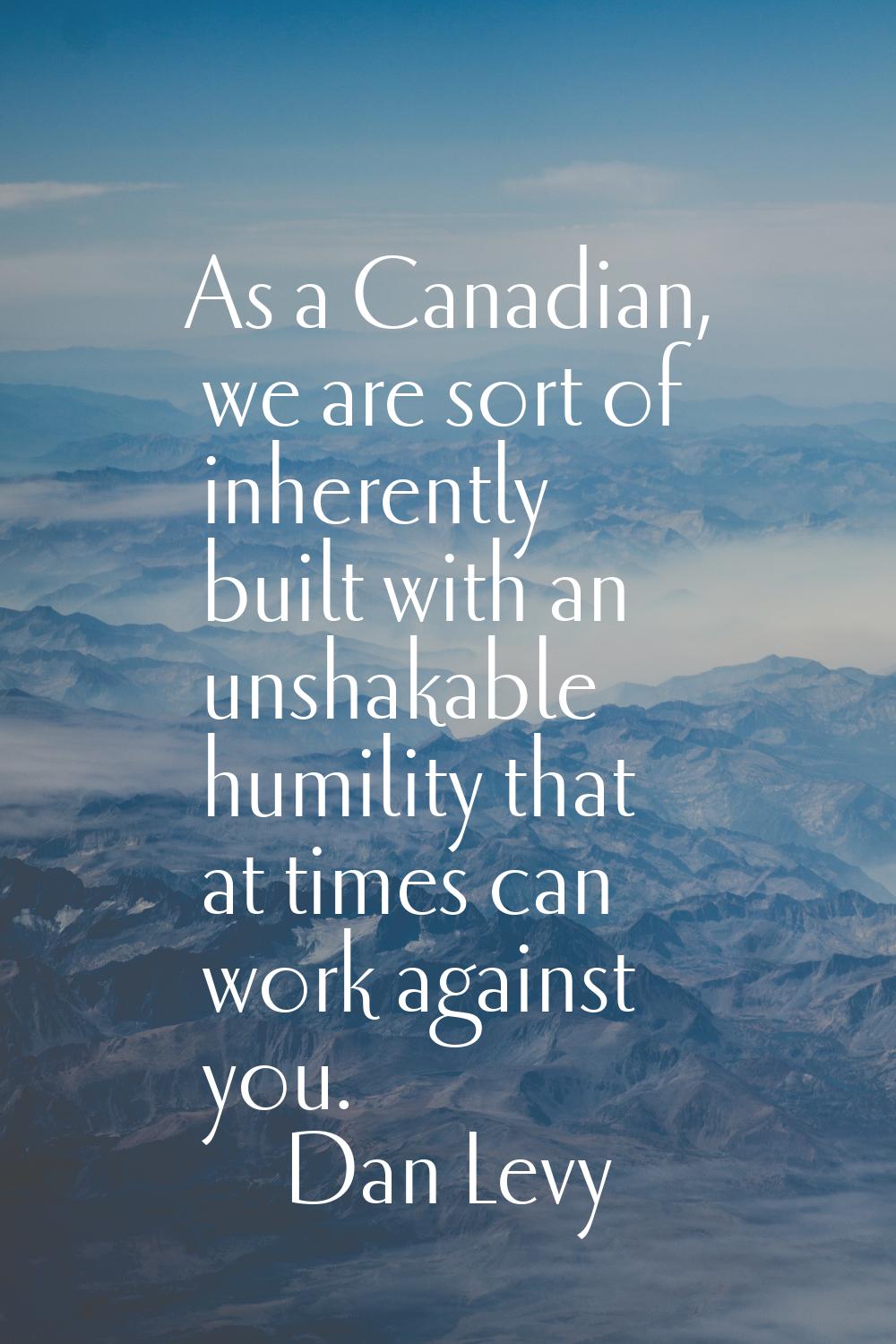 As a Canadian, we are sort of inherently built with an unshakable humility that at times can work a