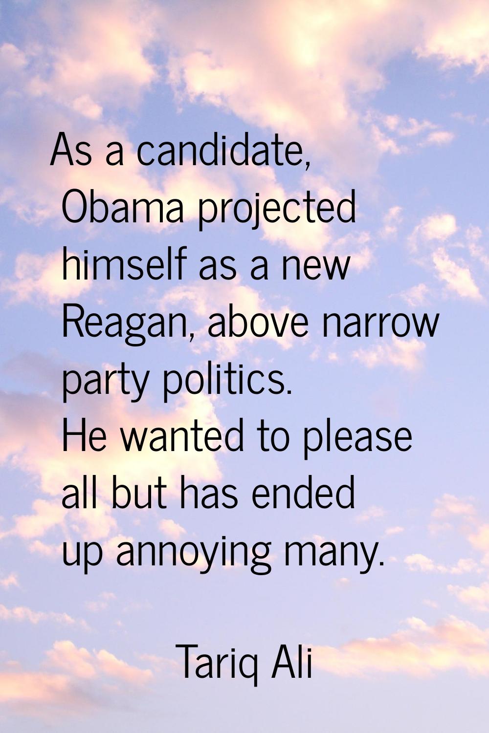 As a candidate, Obama projected himself as a new Reagan, above narrow party politics. He wanted to 