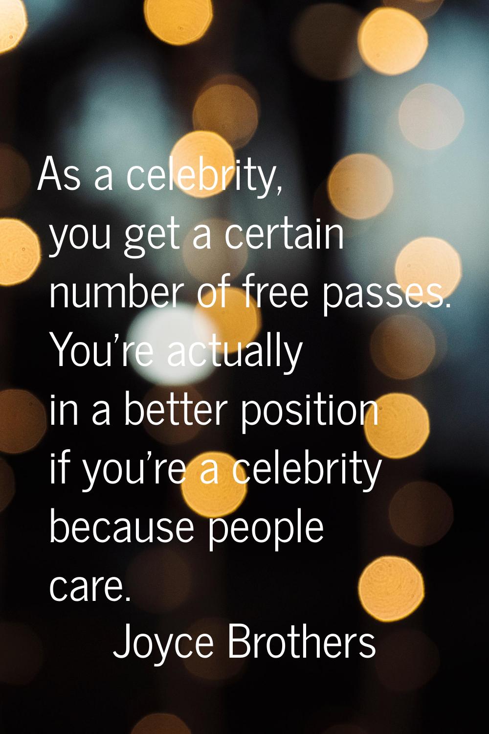 As a celebrity, you get a certain number of free passes. You're actually in a better position if yo