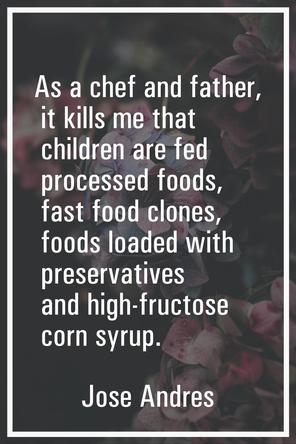 As a chef and father, it kills me that children are fed processed foods, fast food clones, foods lo