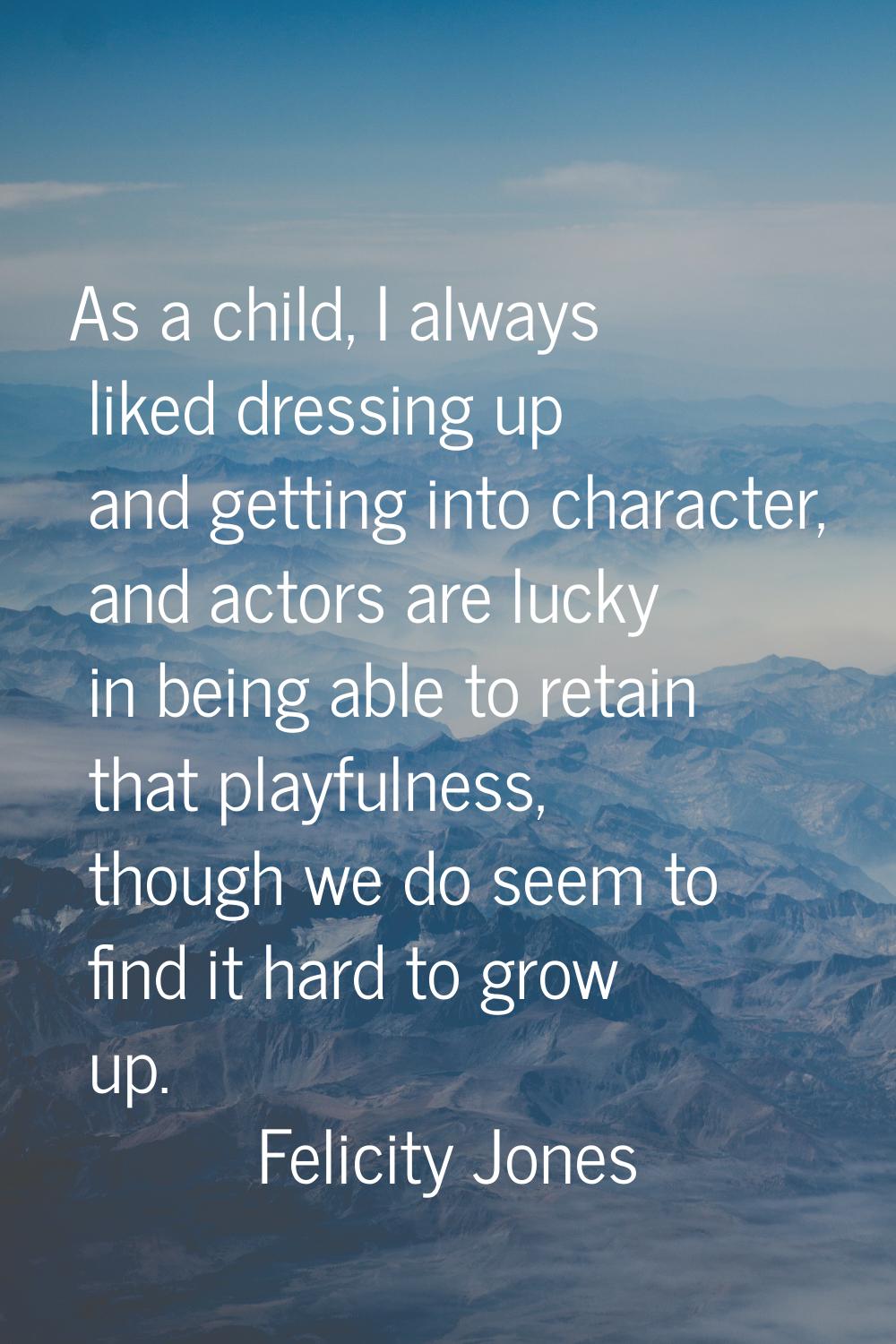 As a child, I always liked dressing up and getting into character, and actors are lucky in being ab