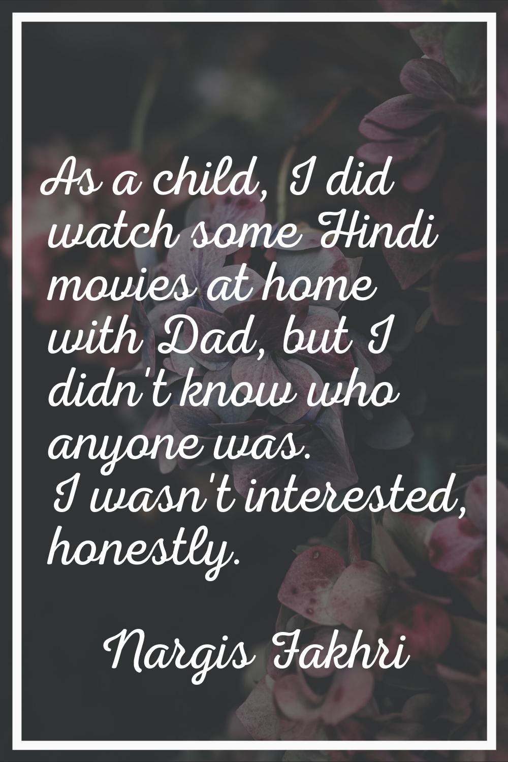 As a child, I did watch some Hindi movies at home with Dad, but I didn't know who anyone was. I was