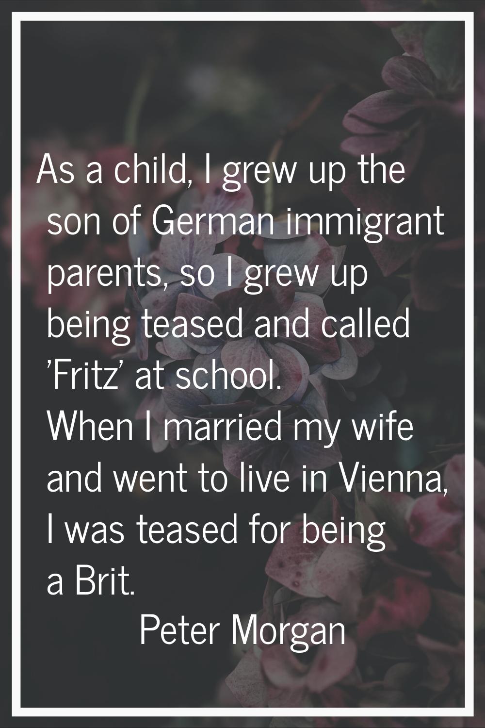 As a child, I grew up the son of German immigrant parents, so I grew up being teased and called 'Fr