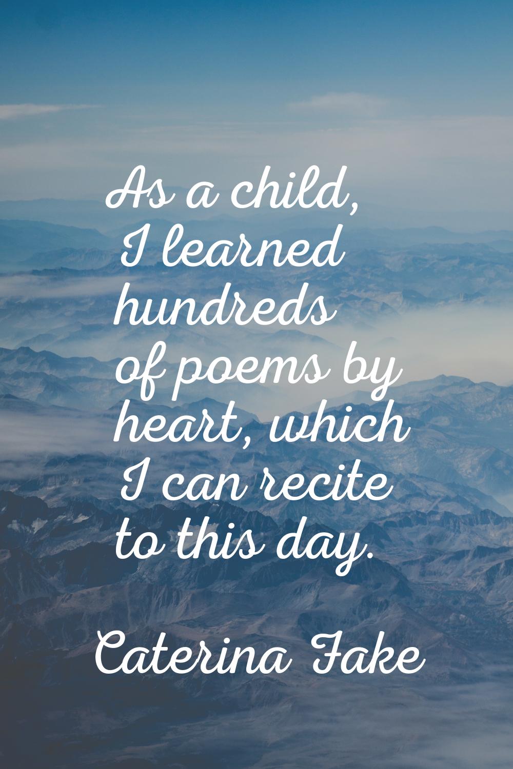 As a child, I learned hundreds of poems by heart, which I can recite to this day.