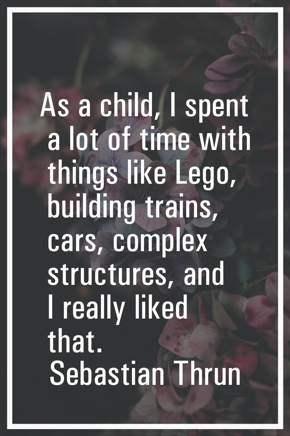 As a child, I spent a lot of time with things like Lego, building trains, cars, complex structures,