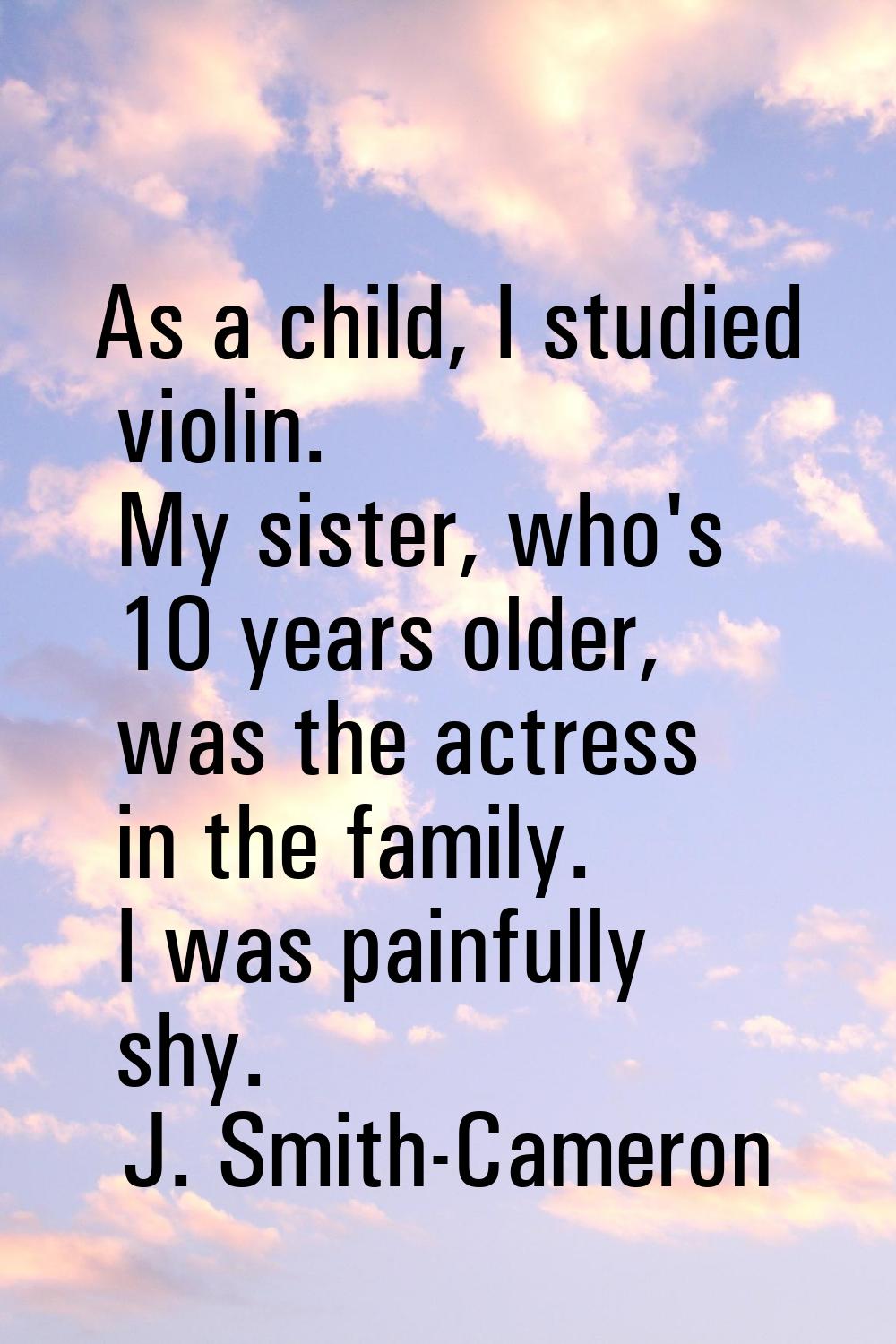 As a child, I studied violin. My sister, who's 10 years older, was the actress in the family. I was