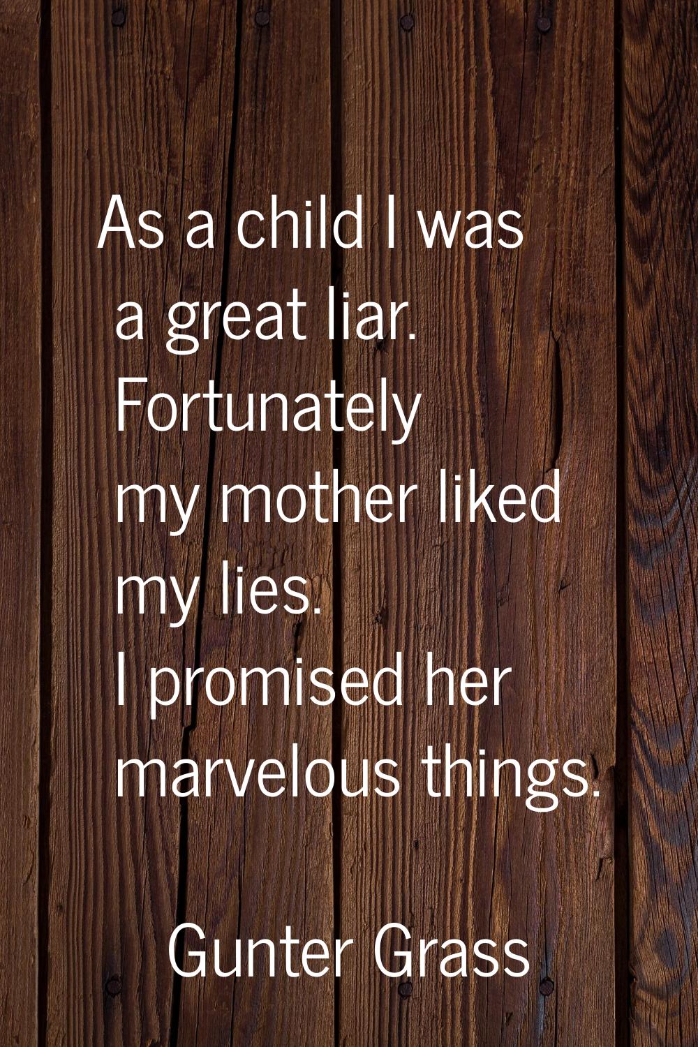 As a child I was a great liar. Fortunately my mother liked my lies. I promised her marvelous things