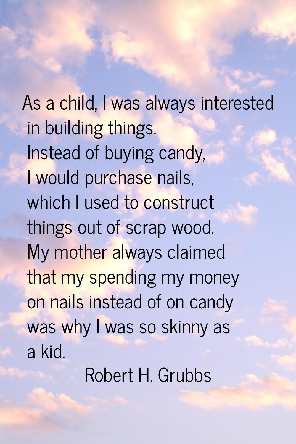 As a child, I was always interested in building things. Instead of buying candy, I would purchase n