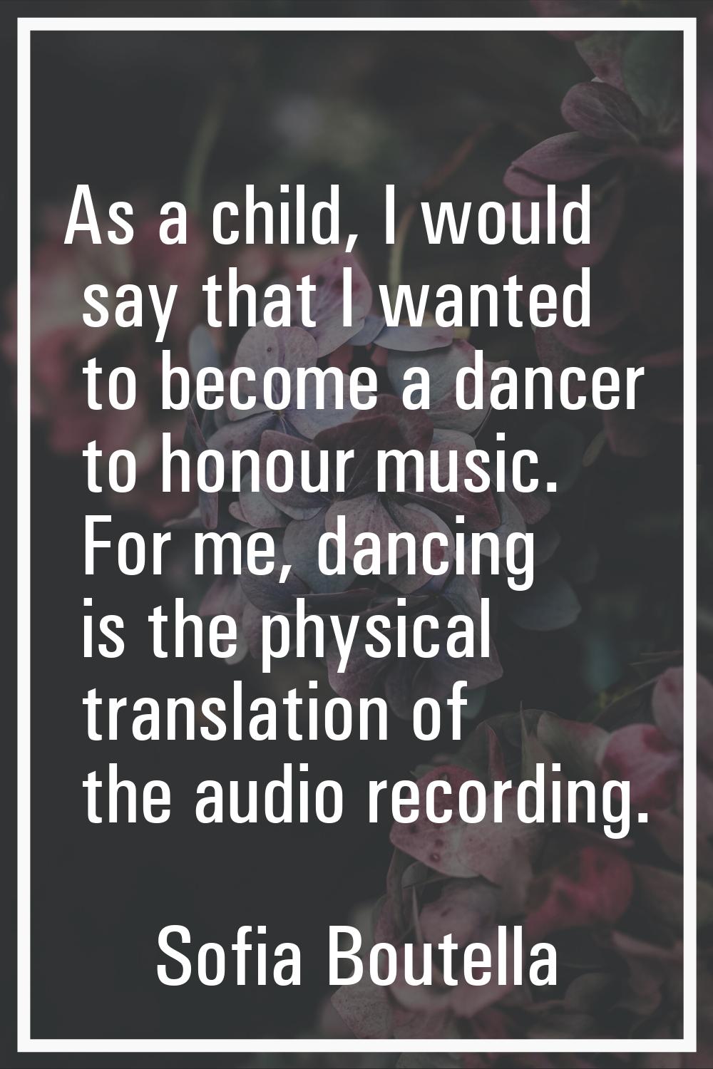 As a child, I would say that I wanted to become a dancer to honour music. For me, dancing is the ph