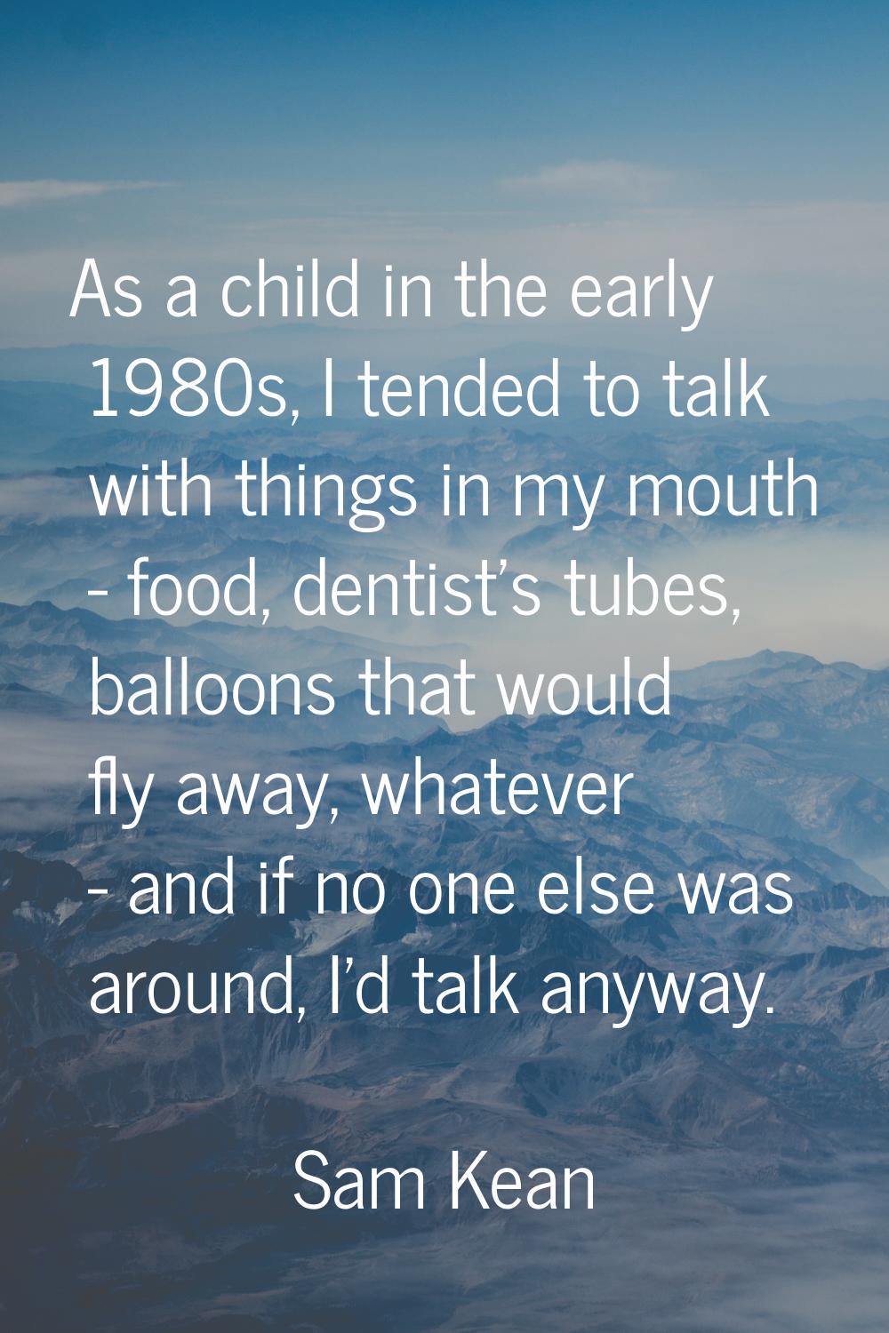 As a child in the early 1980s, I tended to talk with things in my mouth - food, dentist's tubes, ba