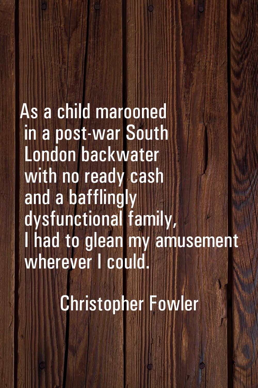 As a child marooned in a post-war South London backwater with no ready cash and a bafflingly dysfun