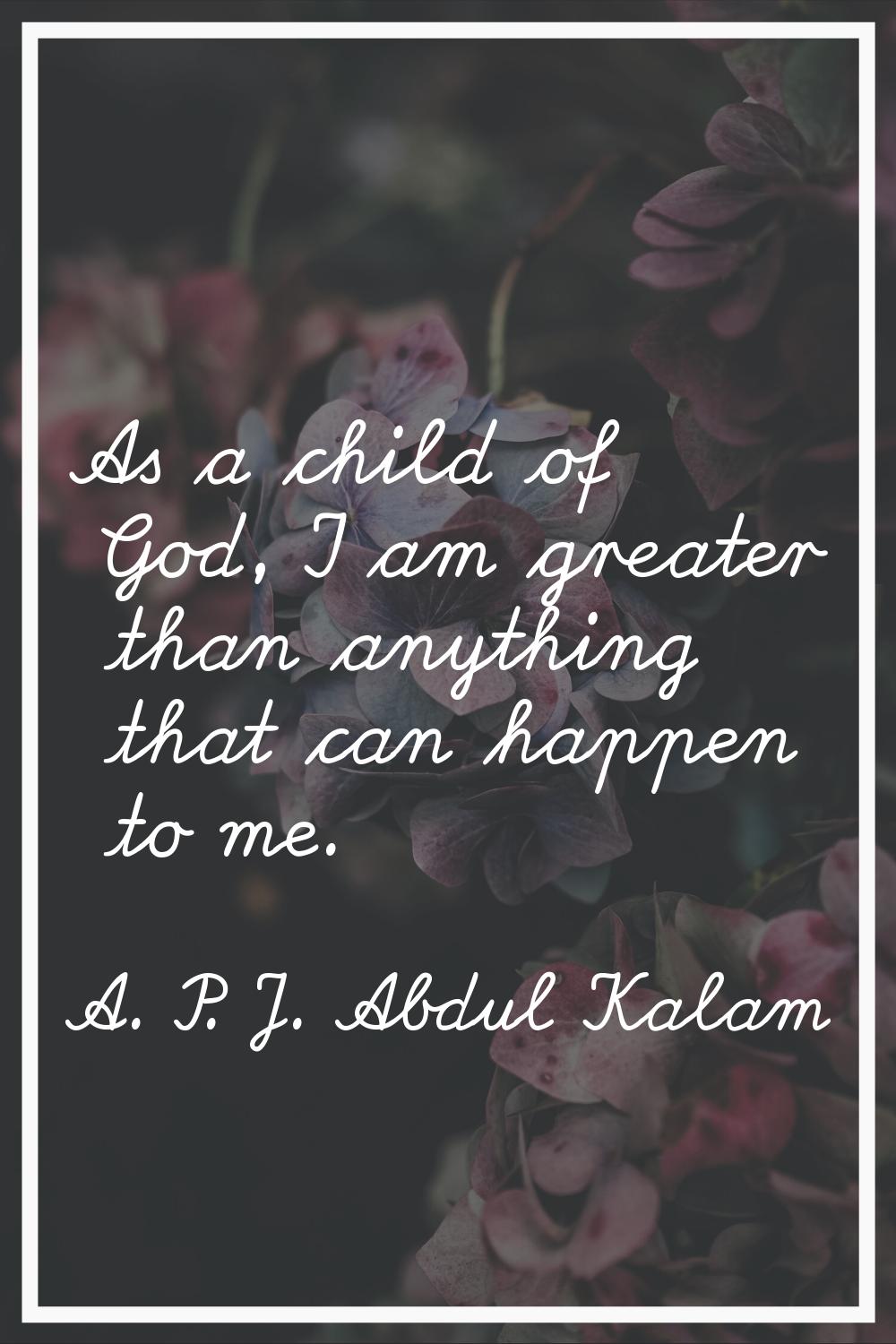 As a child of God, I am greater than anything that can happen to me.