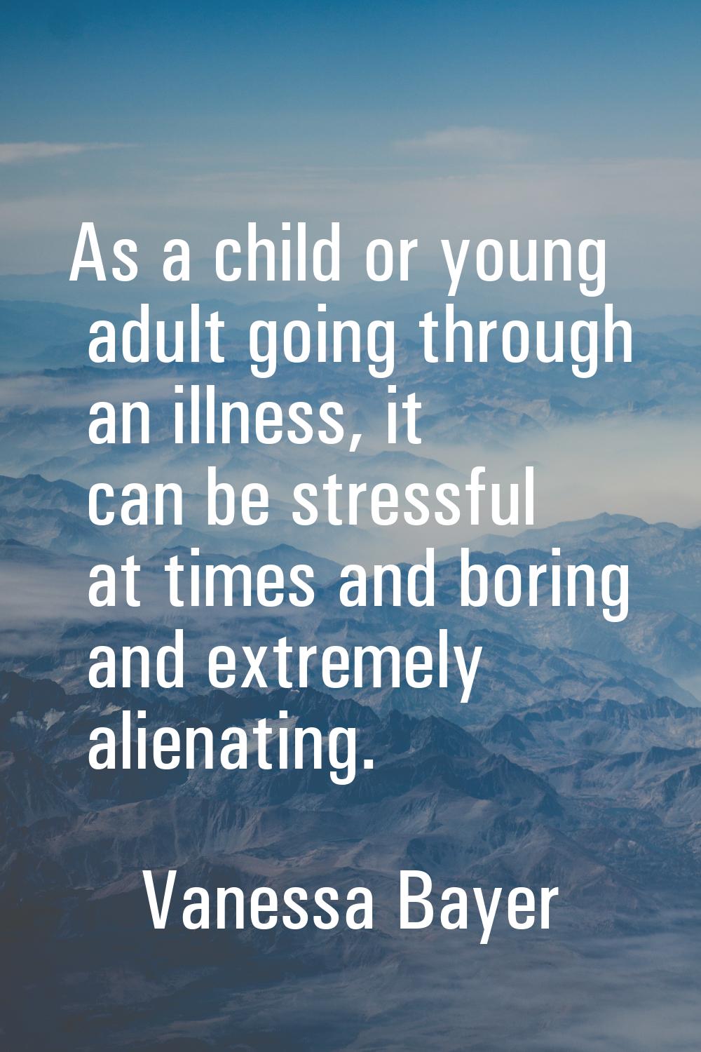 As a child or young adult going through an illness, it can be stressful at times and boring and ext
