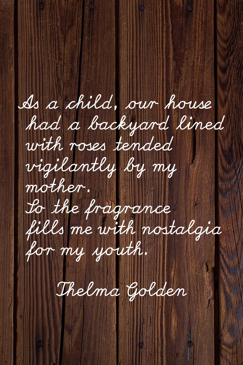 As a child, our house had a backyard lined with roses tended vigilantly by my mother. So the fragra