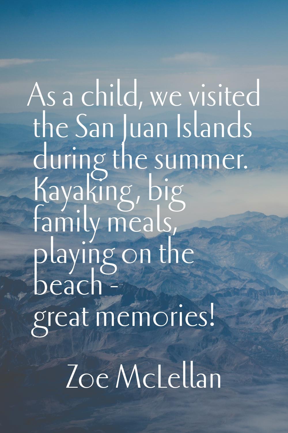As a child, we visited the San Juan Islands during the summer. Kayaking, big family meals, playing 