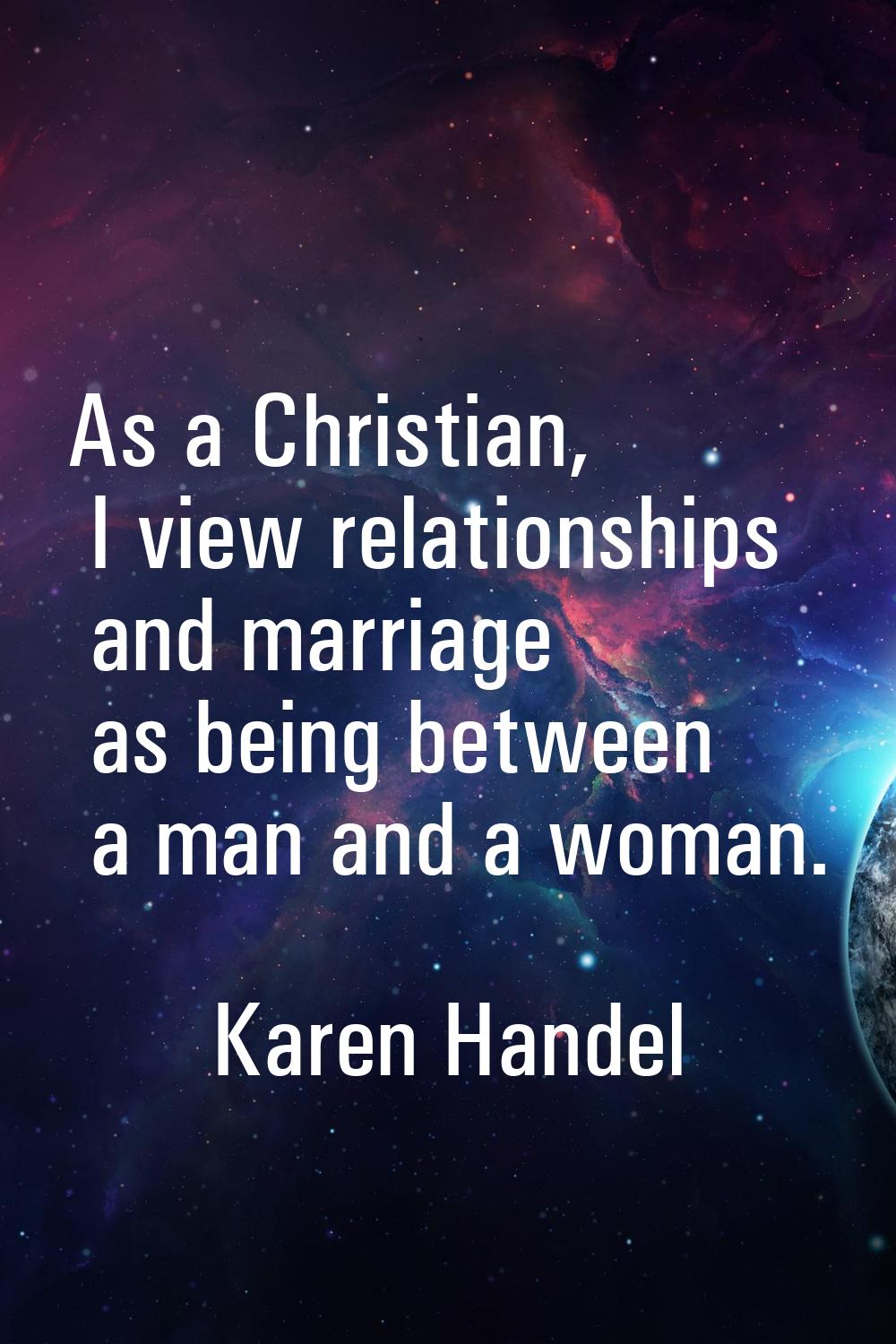 As a Christian, I view relationships and marriage as being between a man and a woman.