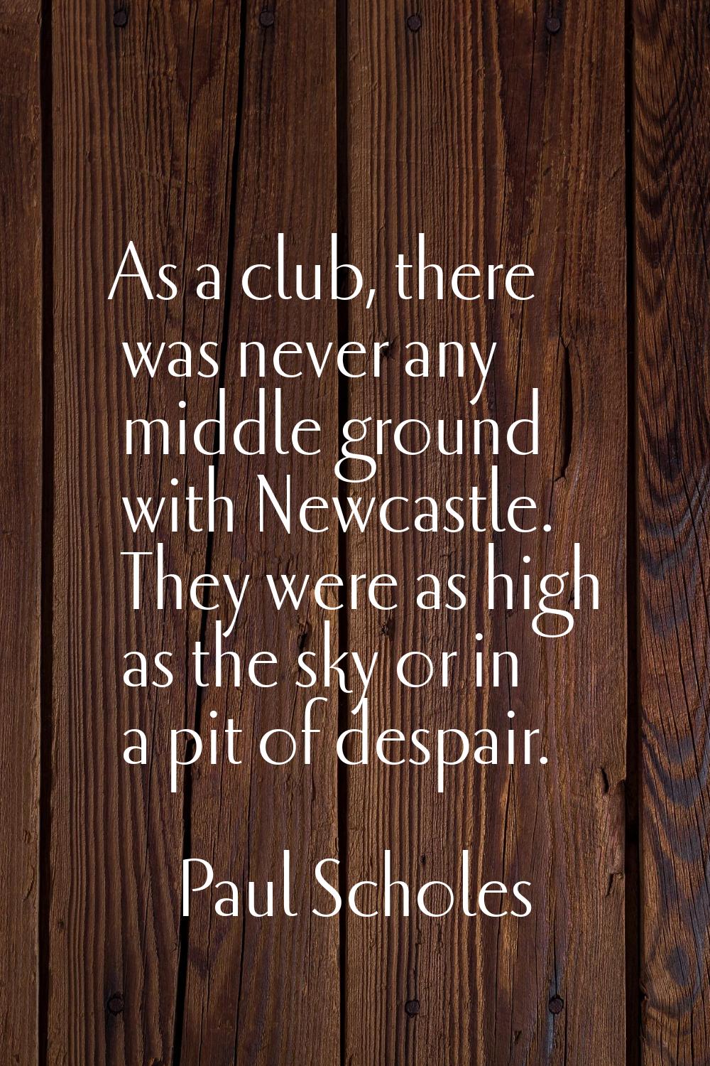 As a club, there was never any middle ground with Newcastle. They were as high as the sky or in a p