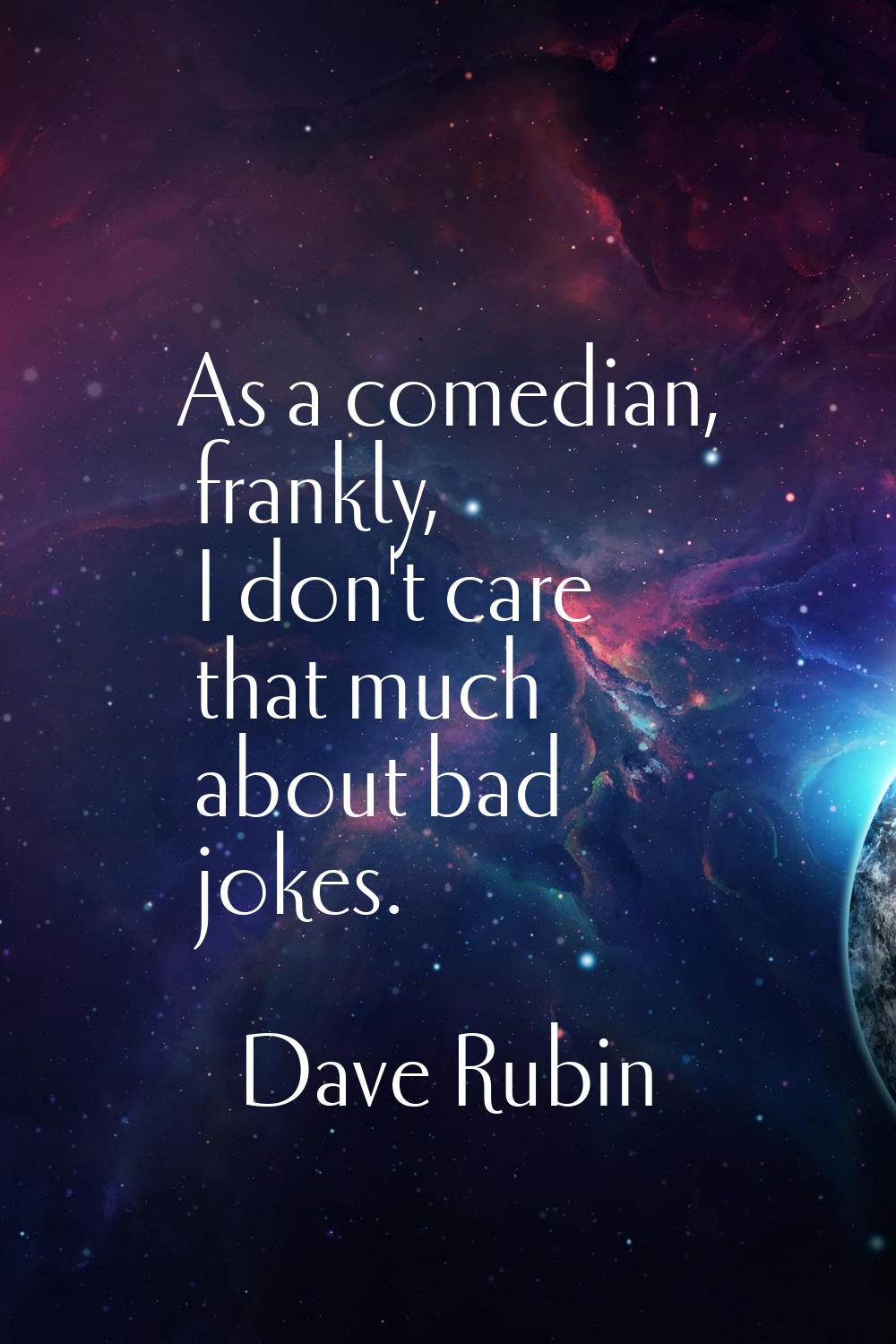 As a comedian, frankly, I don't care that much about bad jokes.