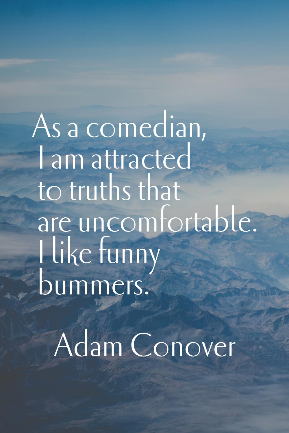 As a comedian, I am attracted to truths that are uncomfortable. I like funny bummers.